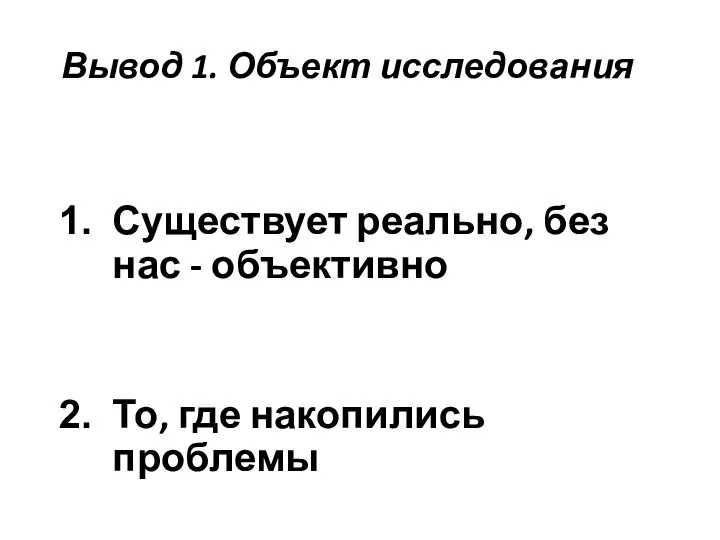 Вывод 1. Объект исследования Существует реально, без нас - объективно То, где накопились проблемы