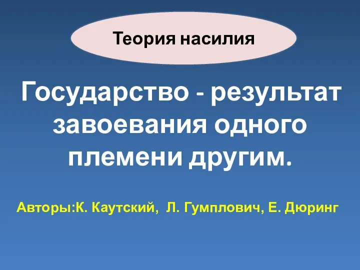 Теория насилия Государство - результат завоевания одного племени другим. Авторы:К. Каутский, Л. Гумплович, Е. Дюринг