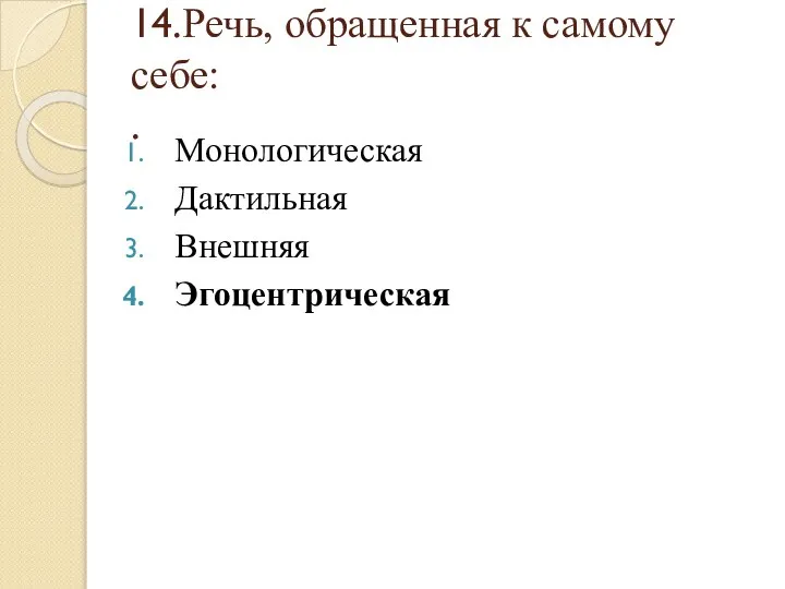 14.Речь, обращенная к самому себе: . Монологическая Дактильная Внешняя Эгоцентрическая