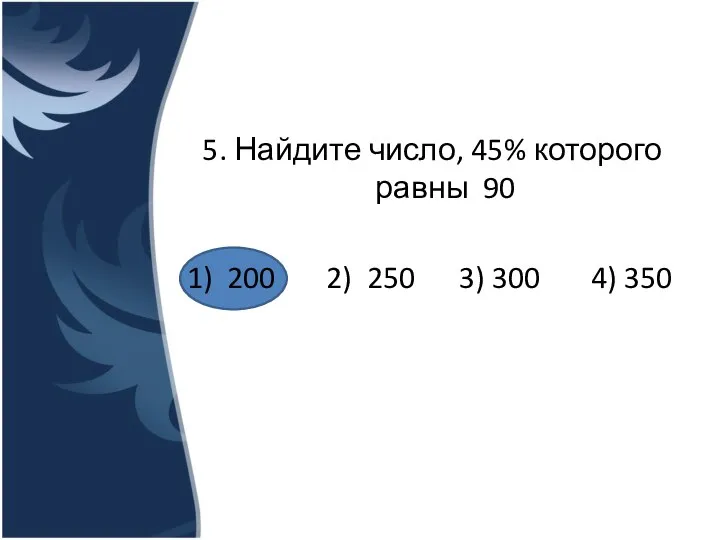 5. Найдите число, 45% которого равны 90 1) 200 2) 250 3) 300 4) 350