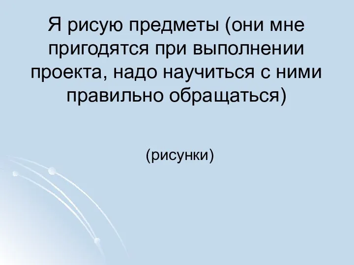 Я рисую предметы (они мне пригодятся при выполнении проекта, надо научиться с ними правильно обращаться) (рисунки)