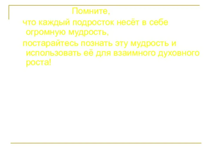 Помните, что каждый подросток несёт в себе огромную мудрость, постарайтесь познать