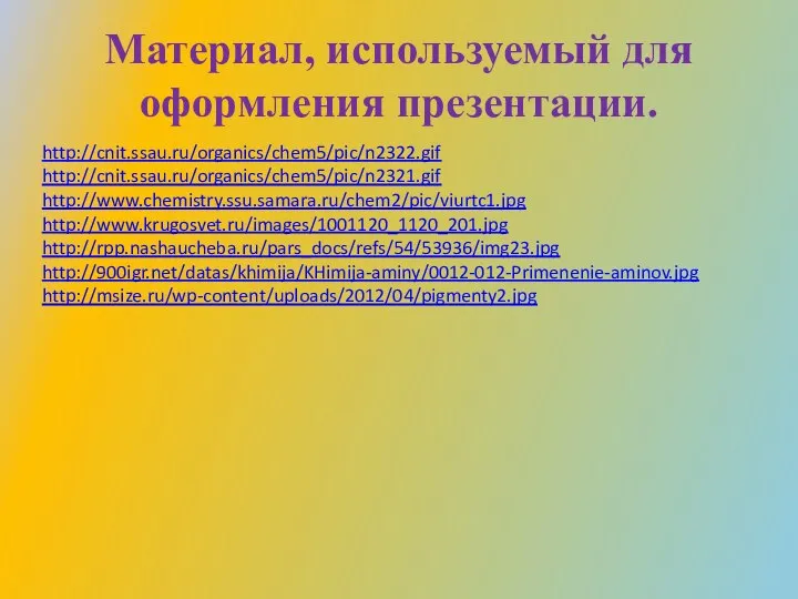Материал, используемый для оформления презентации. http://cnit.ssau.ru/organics/chem5/pic/n2322.gif http://cnit.ssau.ru/organics/chem5/pic/n2321.gif http://www.chemistry.ssu.samara.ru/chem2/pic/viurtc1.jpg http://www.krugosvet.ru/images/1001120_1120_201.jpg http://rpp.nashaucheba.ru/pars_docs/refs/54/53936/img23.jpg http://900igr.net/datas/khimija/KHimija-aminy/0012-012-Primenenie-aminov.jpg http://msize.ru/wp-content/uploads/2012/04/pigmenty2.jpg
