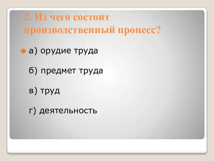 2. Из чего состоит производственный процесс? а) орудие труда б) предмет труда в) труд г) деятельность