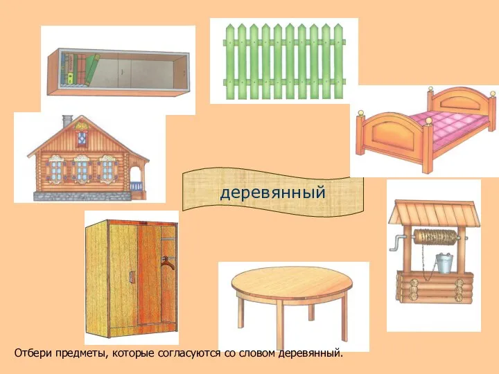 деревянный Отбери предметы, которые согласуются со словом деревянный.