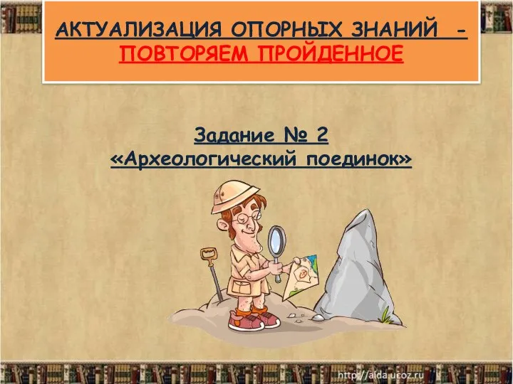 АКТУАЛИЗАЦИЯ ОПОРНЫХ ЗНАНИЙ - ПОВТОРЯЕМ ПРОЙДЕННОЕ Задание № 2 «Археологический поединок»