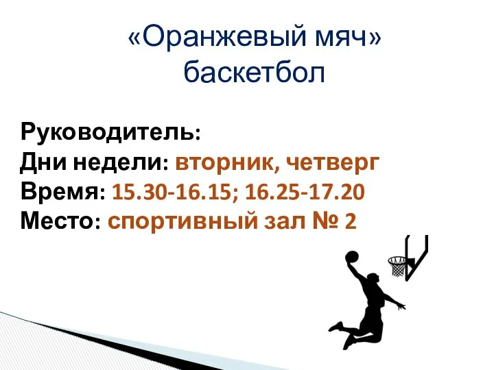 «Оранжевый мяч» баскетбол Руководитель: Дни недели: вторник, четверг Время: 15.30-16.15; 16.25-17.20 Место: спортивный зал № 2