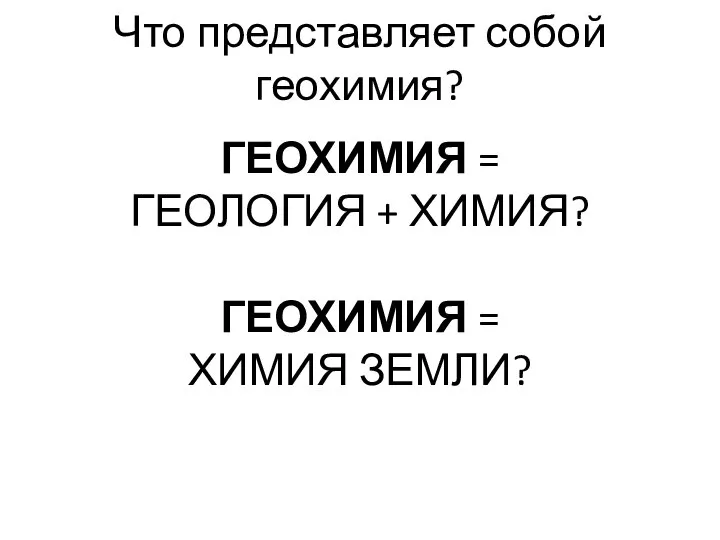 Что представляет собой геохимия? ГЕОХИМИЯ = ГЕОЛОГИЯ + ХИМИЯ? ГЕОХИМИЯ = ХИМИЯ ЗЕМЛИ?