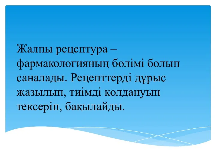 Жалпы рецептура – фармакологияның бөлімі болып саналады. Рецепттерді дұрыс жазылып, тиімді қолдануын тексеріп, бақылайды.