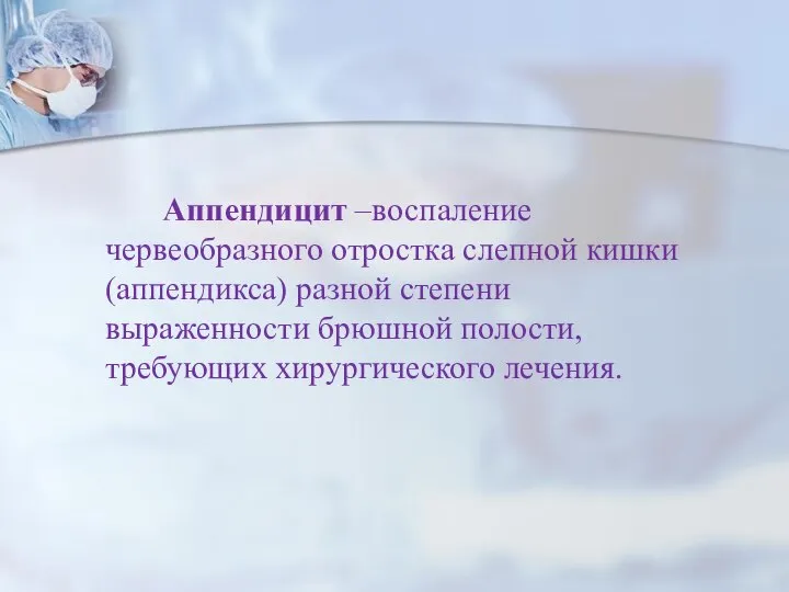 Аппендицит –воспаление червеобразного отростка слепной кишки (аппендикса) разной степени выраженности брюшной полости, требующих хирургического лечения.