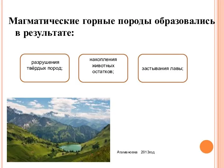 Магматические горные породы образовались в результате: Атамановка 2013год застывания лавы; разрушения твёрдых пород; накопления животных остатков;