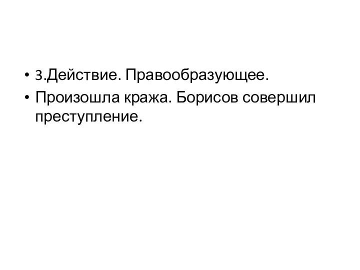 3.Действие. Правообразующее. Произошла кража. Борисов совершил преступление.