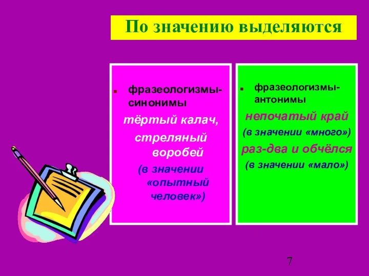 По значению выделяются фразеологизмы-синонимы тёртый калач, стреляный воробей (в значении «опытный