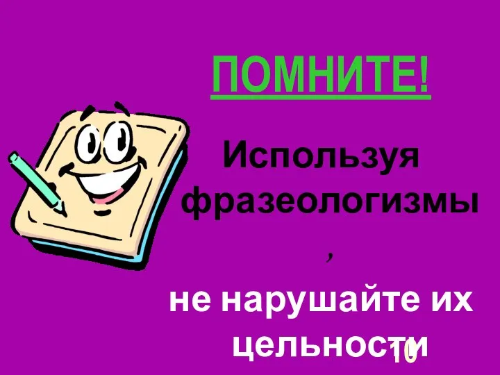 ПОМНИТЕ! Используя фразеологизмы, не нарушайте их цельности