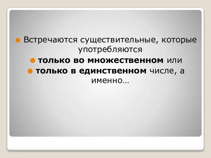 Встречаются существительные, которые употребляются только во множественном или только в единственном числе, а именно…