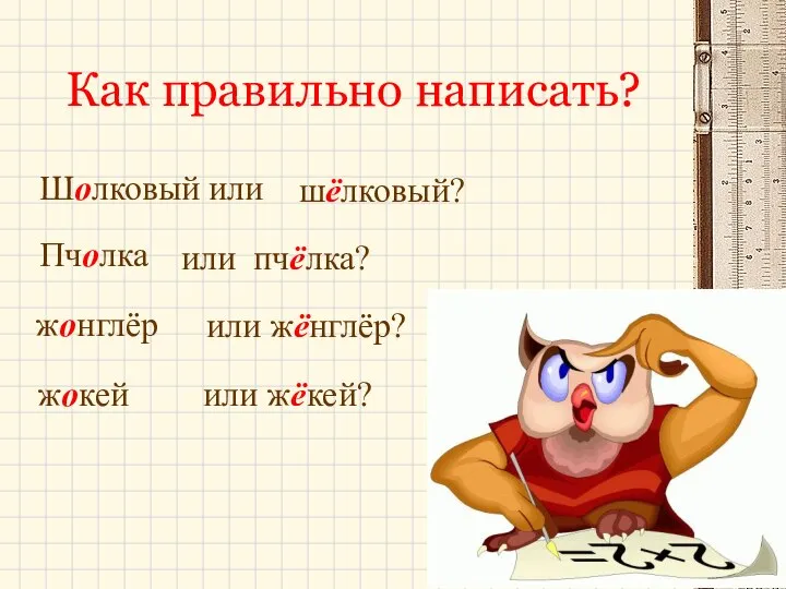 Как правильно написать? или пчёлка? Шолковый или шёлковый? жокей или жёкей? жонглёр или жёнглёр? Пчолка