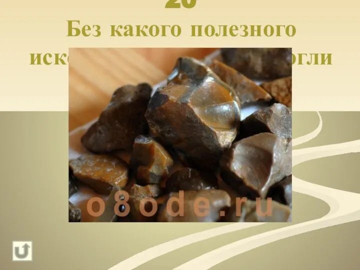 20 Без какого полезного ископаемого люди не могли разжечь огонь ? Кремень