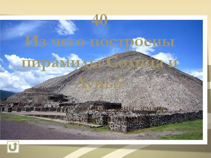 40 Из чего построены пирамиды Солнца и Луны? Из булыжника, глины, земли, облицованы камнем.