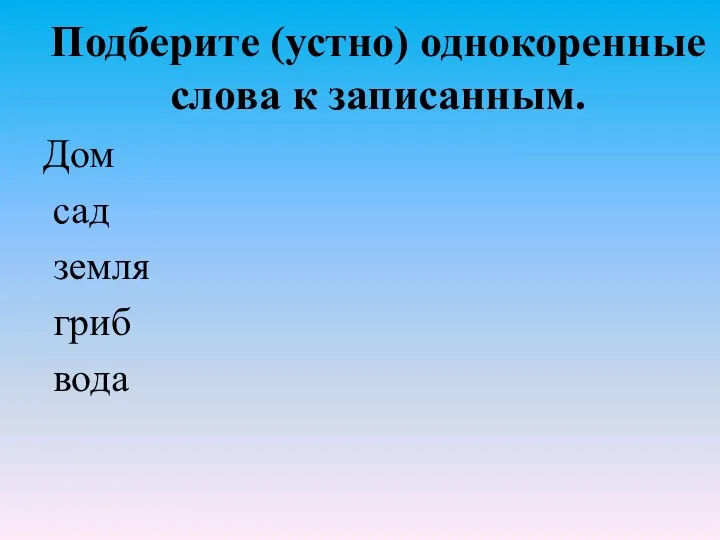 Подберите (устно) однокоренные слова к записанным. Дом сад земля гриб вода