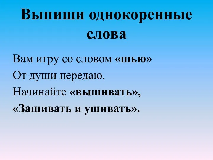 Выпиши однокоренные слова Вам игру со словом «шью» От души передаю. Начинайте «вышивать», «Зашивать и ушивать».