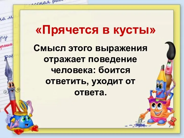 «Прячется в кусты» Смысл этого выражения отражает поведение человека: боится ответить, уходит от ответа.