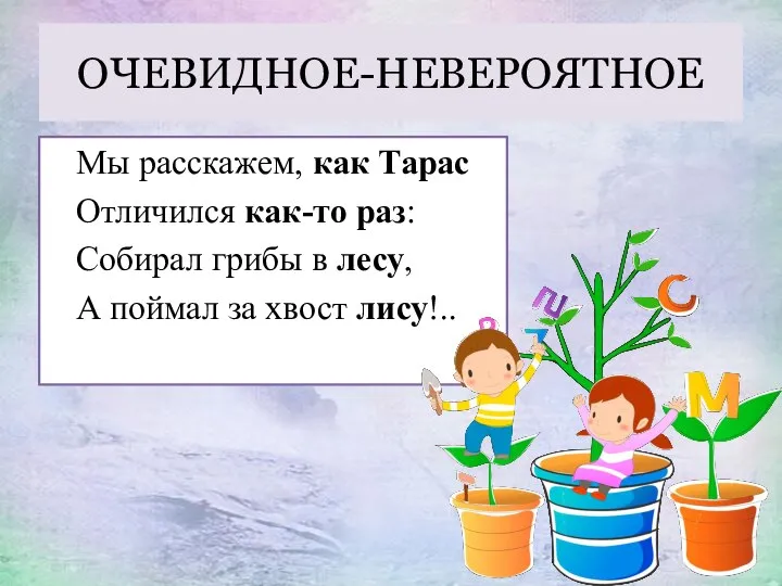 ОЧЕВИДНОЕ-НЕВЕРОЯТНОЕ Мы расскажем, как Тарас Отличился как-то раз: Собирал грибы в