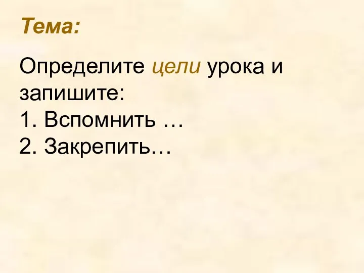 Тема: Определите цели урока и запишите: 1. Вспомнить … 2. Закрепить…