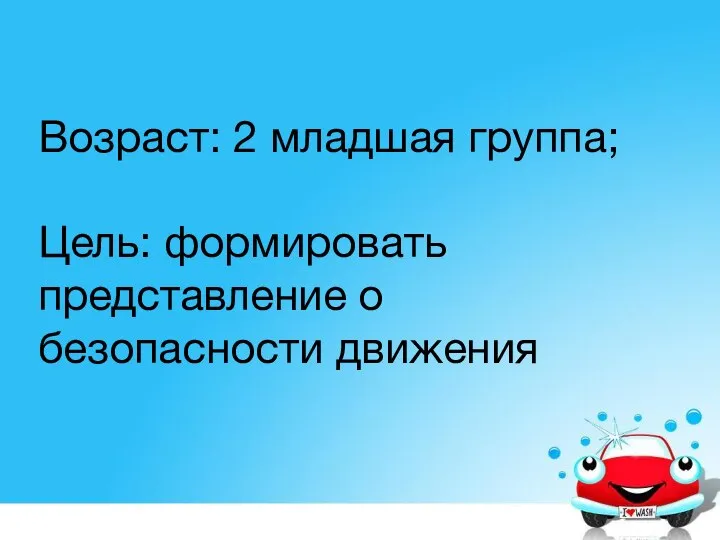 Возраст: 2 младшая группа; Цель: формировать представление о безопасности движения