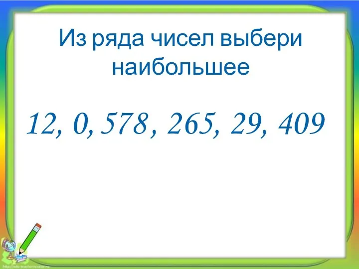 Из ряда чисел выбери наибольшее 12, 0, 578, 265, 29, 409 578