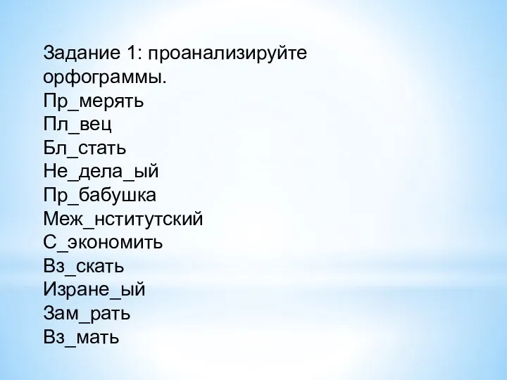 Задание 1: проанализируйте орфограммы. Пр_мерять Пл_вец Бл_стать Не_дела_ый Пр_бабушка Меж_нститутский С_экономить Вз_скать Изране_ый Зам_рать Вз_мать