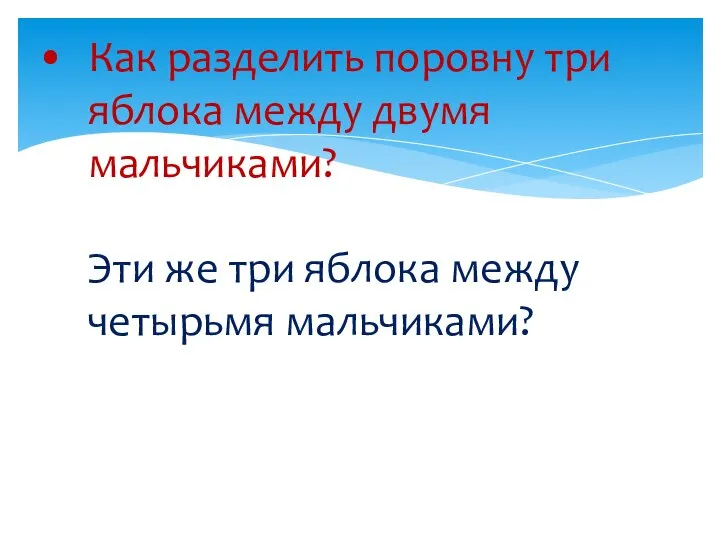 Как разделить поровну три яблока между двумя мальчиками? Эти же три яблока между четырьмя мальчиками?