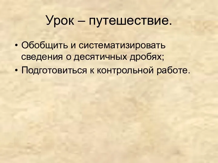 Урок – путешествие. Обобщить и систематизировать сведения о десятичных дробях; Подготовиться к контрольной работе.