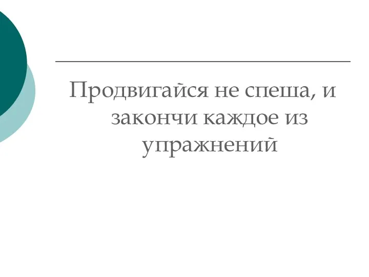 Продвигайся не спеша, и закончи каждое из упражнений