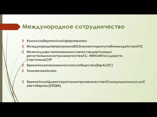 Международное сотрудничество КомиссияЕвропейскойфармакопеи МеждународнаяпрограммаВОЗпомониторингупобочныхдействийЛС Межгосударственнаякомиссияпостандартизации, регистрациииконтролюкачестваЛС, ИМНиМТгосударств-участниковСНГ Евразийскоеэкономическоесообщество(ЕврАзЭС) Таможенныйсоюз ЕвропейскийДиректоратпоконтролюкачестваЛСимедицинскихуслугСоветаЕвропы(EDQM)