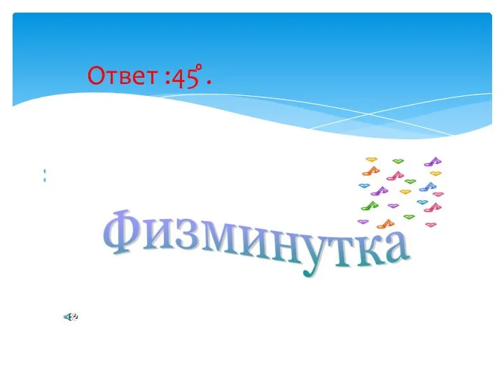 Ответ :45 ̊̊̊. Физминутка