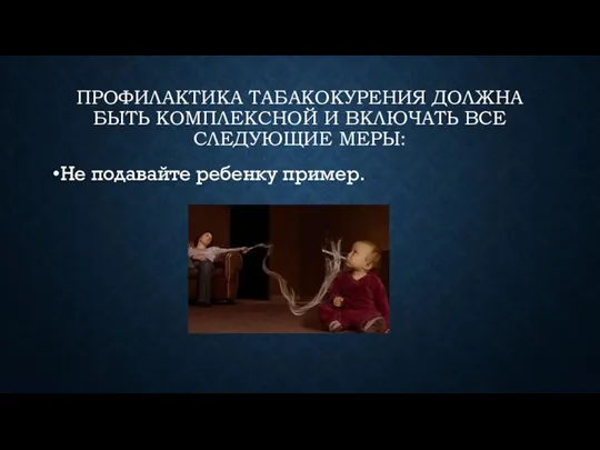 ПРОФИЛАКТИКА ТАБАКОКУРЕНИЯ ДОЛЖНА БЫТЬ КОМПЛЕКСНОЙ И ВКЛЮЧАТЬ ВСЕ СЛЕДУЮЩИЕ МЕРЫ: Не подавайте ребенку пример.