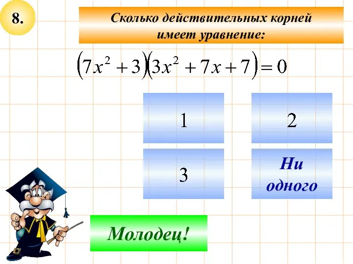 8. Не верно! Молодец! Ни одного Сколько действительных корней имеет уравнение: