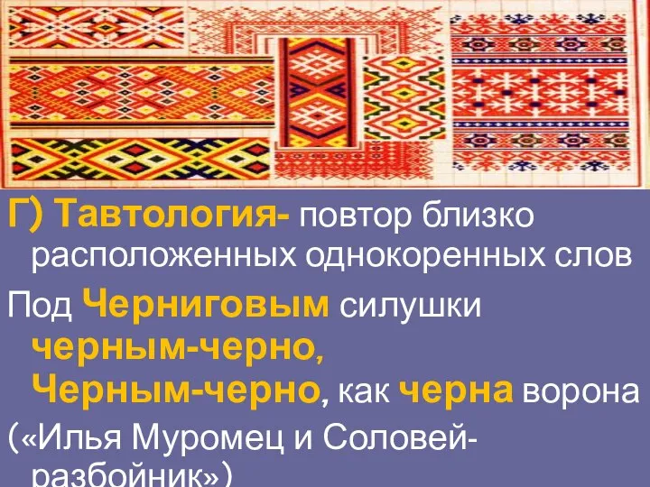 Г) Тавтология- повтор близко расположенных однокоренных слов Под Черниговым силушки черным-черно,