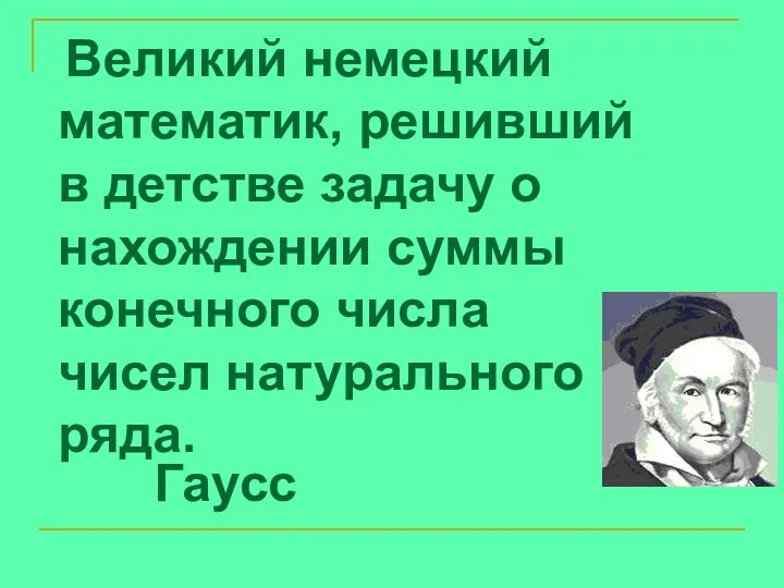 Великий немецкий математик, решивший в детстве задачу о нахождении суммы конечного числа чисел натурального ряда. Гаусс