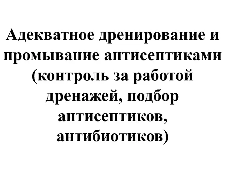 Адекватное дренирование и промывание антисептиками (контроль за работой дренажей, подбор антисептиков, антибиотиков)