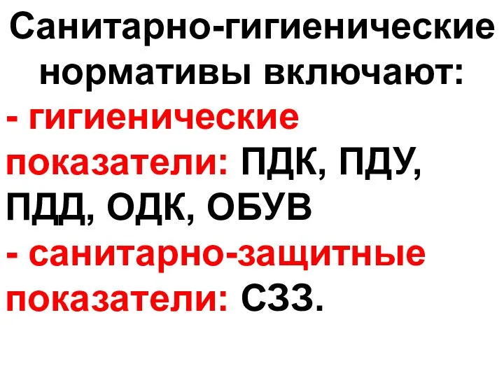 Санитарно-гигиенические нормативы включают: - гигиенические показатели: ПДК, ПДУ, ПДД, ОДК, ОБУВ - санитарно-защитные показатели: СЗЗ.