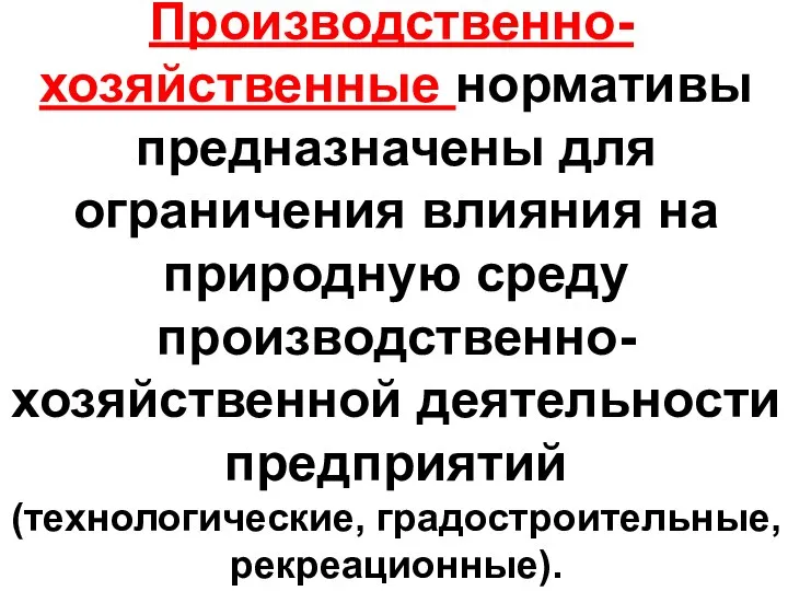 Производственно-хозяйственные нормативы предназначены для ограничения влияния на природную среду производственно-хозяйственной деятельности предприятий (технологические, градостроительные, рекреационные).