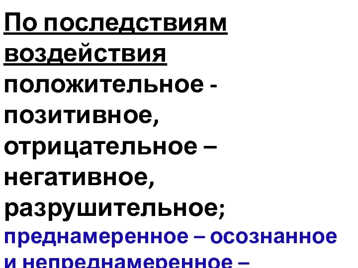 По последствиям воздействия положительное - позитивное, отрицательное – негативное, разрушительное; преднамеренное