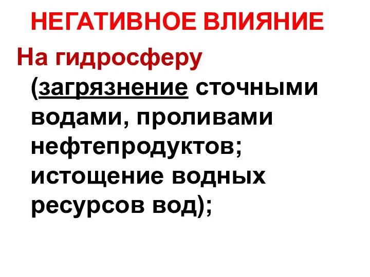 На гидросферу (загрязнение сточными водами, проливами нефтепродуктов; истощение водных ресурсов вод); НЕГАТИВНОЕ ВЛИЯНИЕ