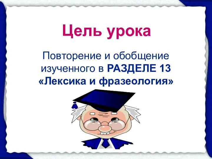 Цель урока Повторение и обобщение изученного в РАЗДЕЛЕ 13 «Лексика и фразеология»