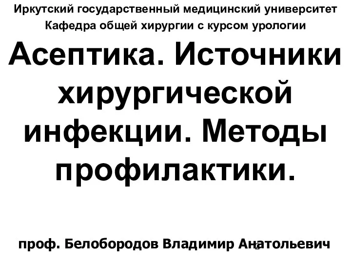 Асептика. Источники хирургической инфекции. Методы профилактики. Иркутский государственный медицинский университет Кафедра