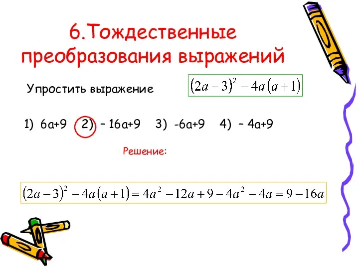 6.Тождественные преобразования выражений Упростить выражение 1) 6а+9 2) – 16а+9 3) -6а+9 4) – 4а+9 Решение: