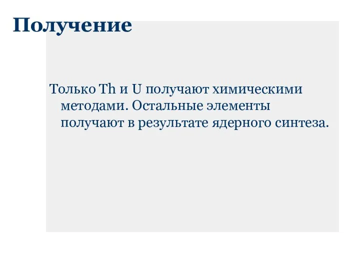 Получение Только Th и U получают химическими методами. Остальные элементы получают в результате ядерного синтеза.