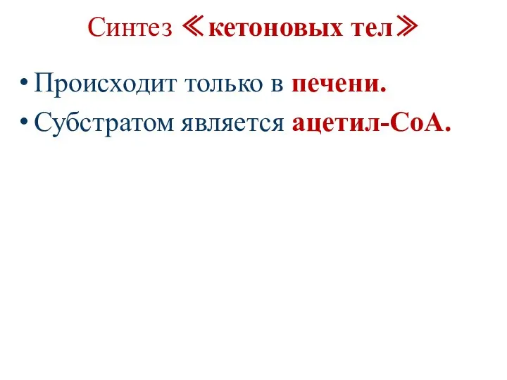 Синтез ≪кетоновых тел≫ Происходит только в печени. Субстратом является ацетил-СоА.