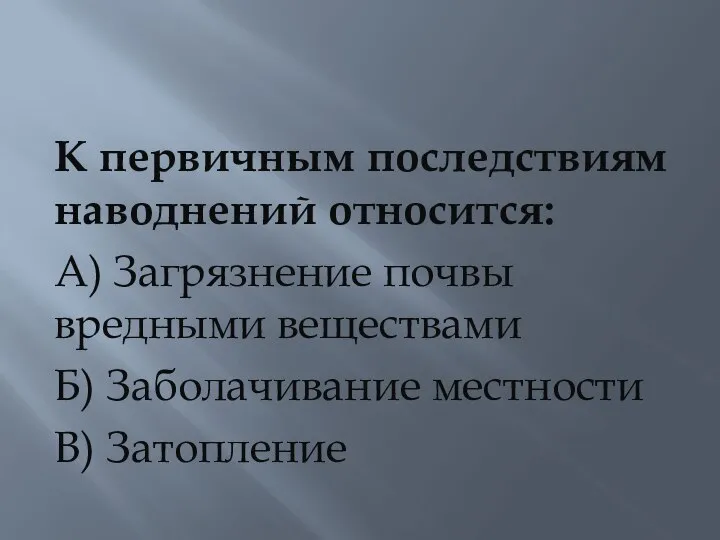 К первичным последствиям наводнений относится: А) Загрязнение почвы вредными веществами Б) Заболачивание местности В) Затопление